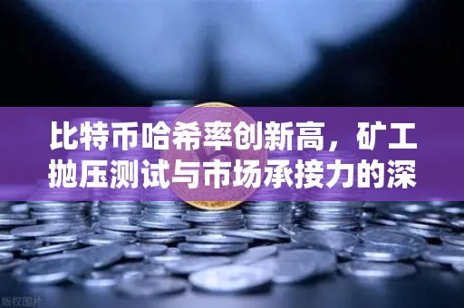 比特币哈希率创新高，矿工抛压测试与市场承接力的深层博弈
