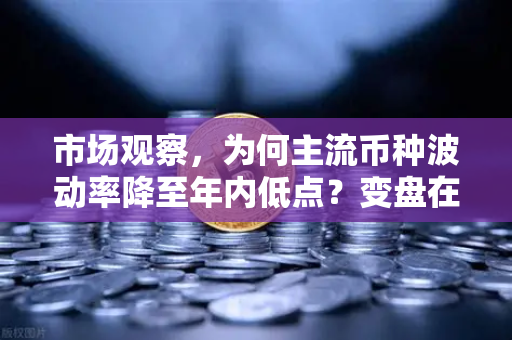 市场观察，为何主流币种波动率降至年内低点？变盘在即