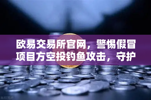 欧易交易所官网，警惕假冒项目方空投钓鱼攻击，守护数字资产安全
