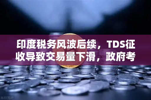 印度税务风波后续，TDS征收导致交易量下滑，政府考虑调整政策，欧易交易所全球布局迎变局-第1张图片-欧易交易所
