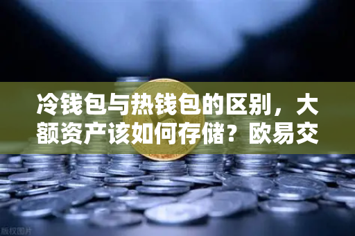 冷钱包与热钱包的区别，大额资产该如何存储？欧易交易所官网安全指南