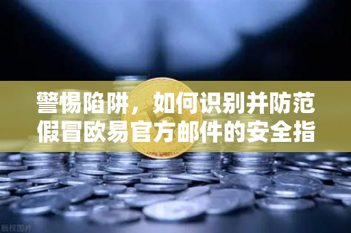 警惕陷阱，如何识别并防范假冒欧易官方邮件的安全指南