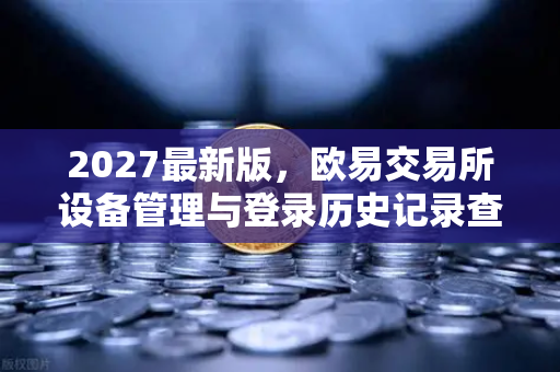 2027最新版，欧易交易所设备管理与登录历史记录查询全面指南
