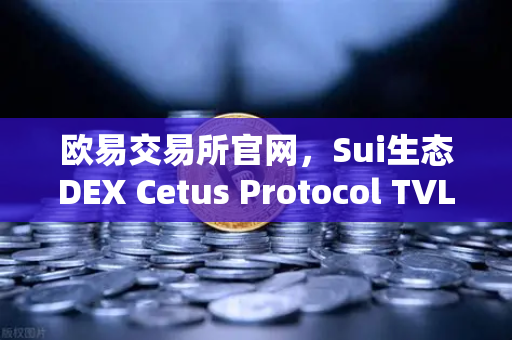 欧易交易所官网，Sui生态DEX Cetus Protocol TVL突破1亿美元，增长势头迅猛带动市场热度