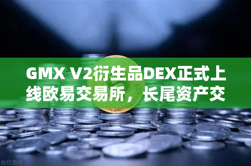 GMX V2衍生品DEX正式上线欧易交易所，长尾资产交易迎来新纪元
