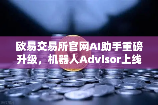 欧易交易所官网AI助手重磅升级，机器人Advisor上线，自然语言问句开启智能交易新时代