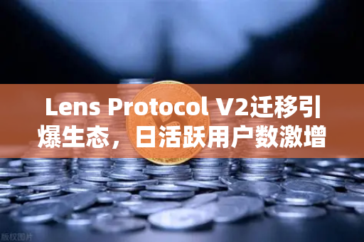 Lens Protocol V2迁移引爆生态，日活跃用户数激增300%欧易交易所下载助力Web3社交新纪元