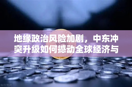 地缘政治风险加剧，中东冲突升级如何撼动全球经济与数字资产市场