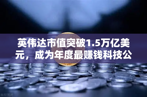 英伟达市值突破1.5万亿美元，成为年度最赚钱科技公司，投资新风向与数字资产机遇