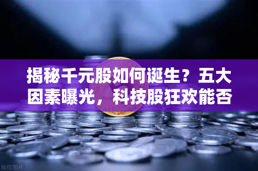 揭秘千元股如何诞生？五大因素曝光，科技股狂欢能否惠及区块链板块