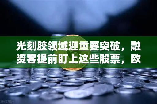 光刻胶领域迎重要突破，融资客提前盯上这些股票，欧易交易所解析市场新机遇