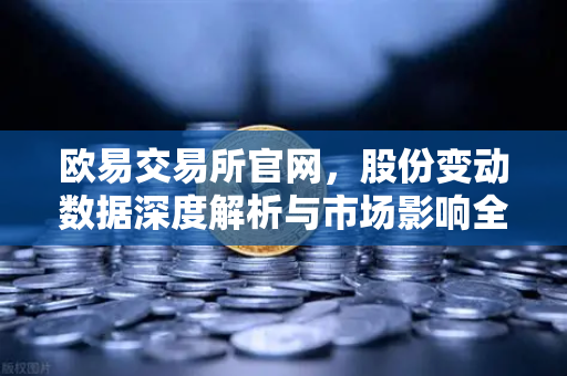 欧易交易所官网，股份变动数据深度解析与市场影响全览