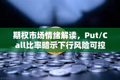 期权市场情绪解读，Put/Call比率暗示下行风险可控—基于欧易交易所官网的深度分析