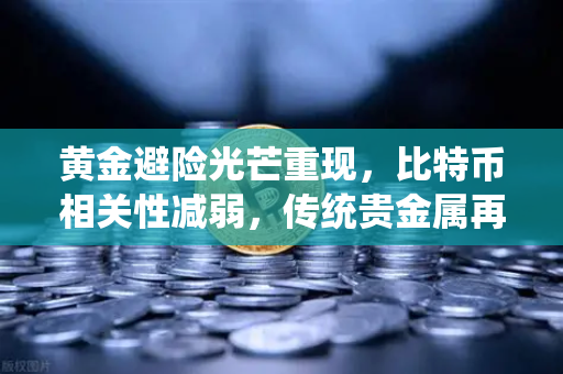 黄金避险光芒重现，比特币相关性减弱，传统贵金属再获资金青睐