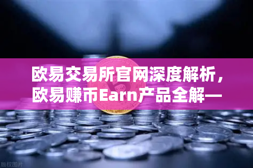 欧易交易所官网深度解析，欧易赚币Earn产品全解—活期、定期与DeFi挖矿区别
