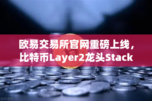 欧易交易所官网重磅上线，比特币Layer2龙头Stacks（STX）开启质押挖矿，生态红利来袭