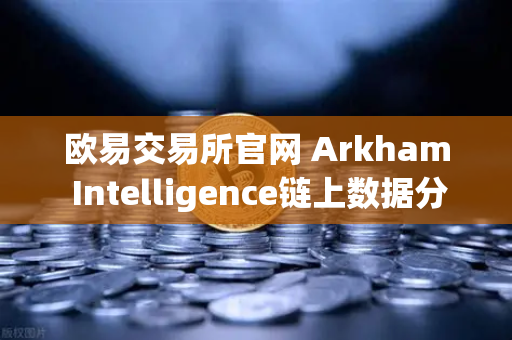 欧易交易所官网 Arkham Intelligence链上数据分析教程，可视化追踪资金流向-第1张图片-欧易交易所