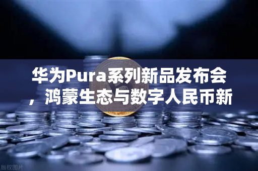 华为Pura系列新品发布会，鸿蒙生态与数字人民币新联动，如何重塑支付未来？