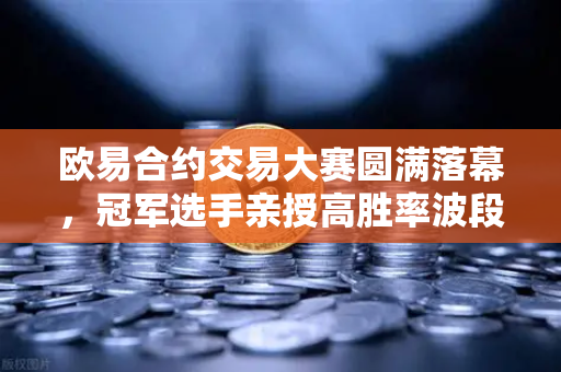 欧易合约交易大赛圆满落幕，冠军选手亲授高胜率波段操作实战策略