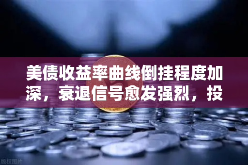 美债收益率曲线倒挂程度加深，衰退信号愈发强烈，投资者如何应对？