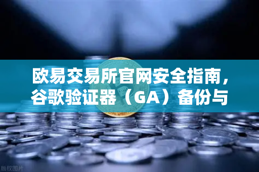 欧易交易所官网安全指南，谷歌验证器（GA）备份与迁移的正确姿势