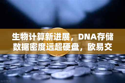 生物计算新进展，DNA存储数据密度远超硬盘，欧易交易所官网深度解析未来科技投资机遇