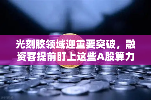 光刻胶领域迎重要突破，融资客提前盯上这些A股算力标的