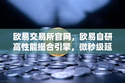 欧易交易所官网，欧易自研高性能撮合引擎，微秒级延迟的技术实现与深度解析-第1张图片-欧易交易所