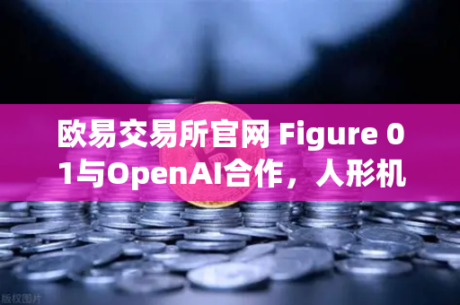 欧易交易所官网 Figure 01与OpenAI合作，人形机器人对话能力惊艳全球