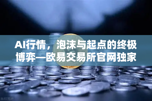 AI行情，泡沫与起点的终极博弈—欧易交易所官网独家研判整合-第1张图片-欧易交易所