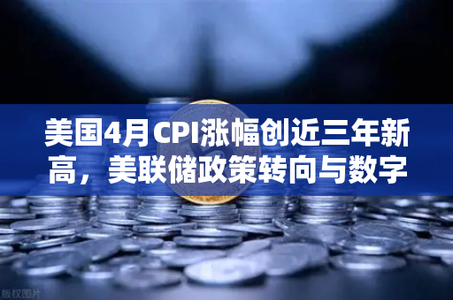 美国4月CPI涨幅创近三年新高，美联储政策转向与数字货币市场震荡