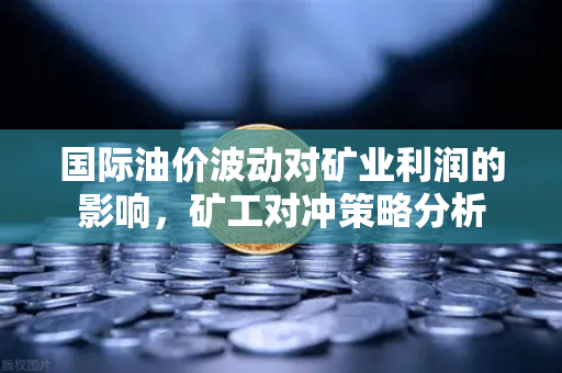 国际油价波动对矿业利润的影响，矿工对冲策略分析