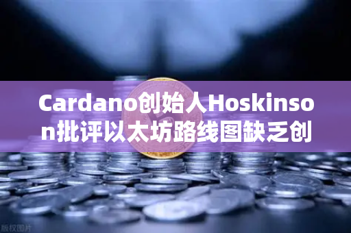Cardano创始人Hoskinson批评以太坊路线图缺乏创新，行业领导者如何看待未来区块链发展？