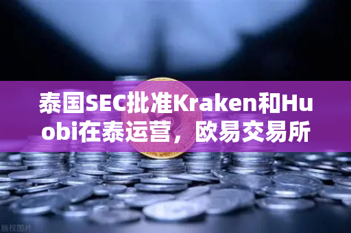 泰国SEC批准Kraken和Huobi在泰运营，欧易交易所如何应对新兴市场竞争格局？