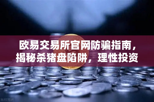 欧易交易所官网防骗指南，揭秘杀猪盘陷阱，理性投资远离大师带单