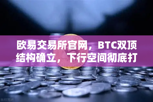 欧易交易所官网，BTC双顶结构确立，下行空间彻底打开