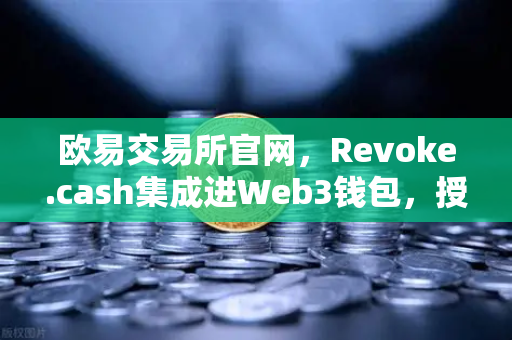 欧易交易所官网，Revoke.cash集成进Web3钱包，授权管理工具正式上线