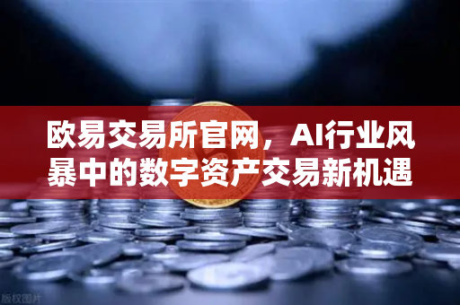 欧易交易所官网，AI行业风暴中的数字资产交易新机遇