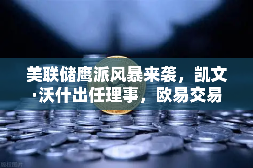 美联储鹰派风暴来袭，凯文·沃什出任理事，欧易交易所官网详解降息预期如何生变？