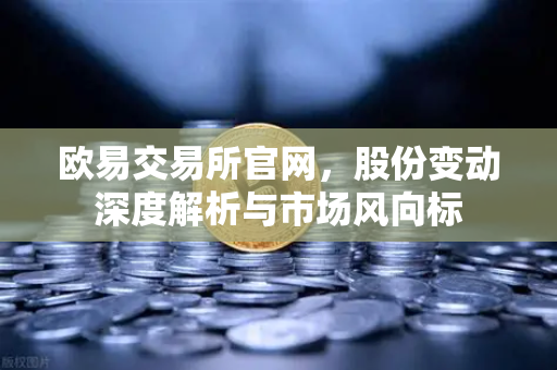 欧易交易所官网，股份变动深度解析与市场风向标