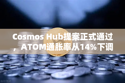 Cosmos Hub提案正式通过，ATOM通胀率从14%下调至7%生态迎来关键转折