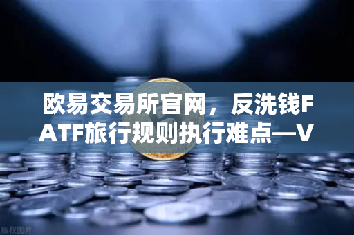 欧易交易所官网，反洗钱FATF旅行规则执行难点—VASP间数据交换标准不一