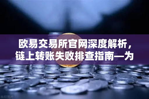 欧易交易所官网深度解析，链上转账失败排查指南—为什么你的交易被节点拒绝？