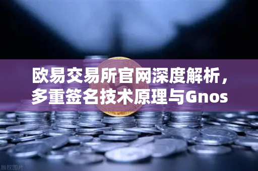 欧易交易所官网深度解析，多重签名技术原理与Gnosis Safe如何保障DAO资金安全？