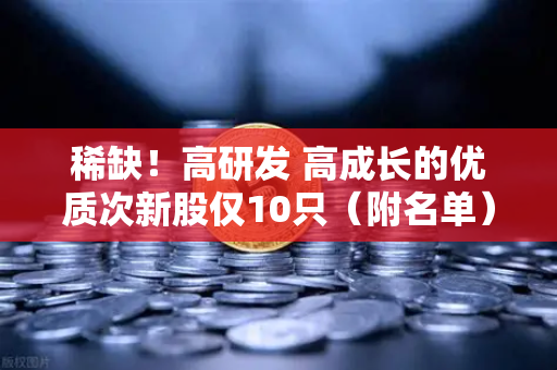 稀缺！高研发 高成长的优质次新股仅10只（附名单）含区块链技术服务商