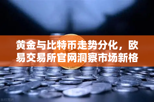 黄金与比特币走势分化，欧易交易所官网洞察市场新格局