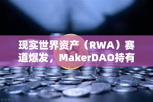 现实世界资产（RWA）赛道爆发，MakerDAO持有的美国国债规模扩大，欧易交易所如何布局？