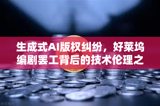 生成式AI版权纠纷，好莱坞编剧罢工背后的技术伦理之争