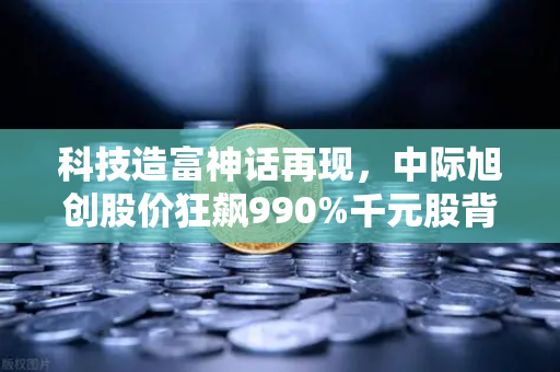 科技造富神话再现，中际旭创股价狂飙990%千元股背后的投资逻辑与欧易交易所新机遇