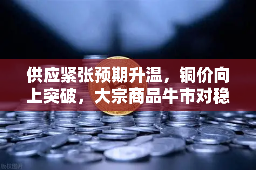 供应紧张预期升温，铜价向上突破，大宗商品牛市对稳定币储备的深度影响